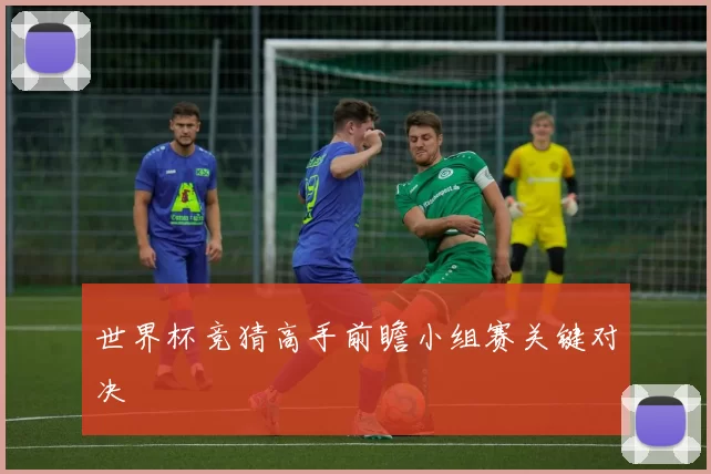 世界杯竞猜高手前瞻小组赛关键对决
