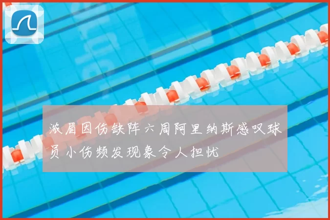 浓眉因伤缺阵六周阿里纳斯感叹球员小伤频发现象令人担忧