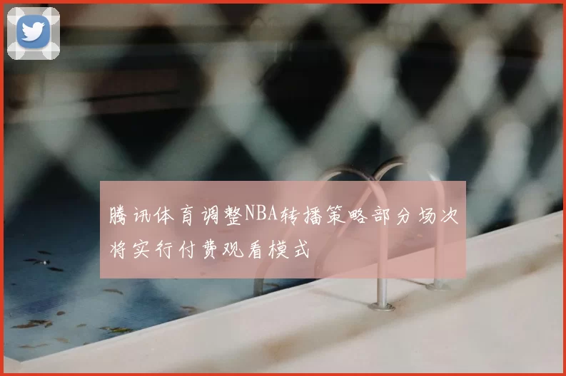 腾讯体育调整NBA转播策略部分场次将实行付费观看模式