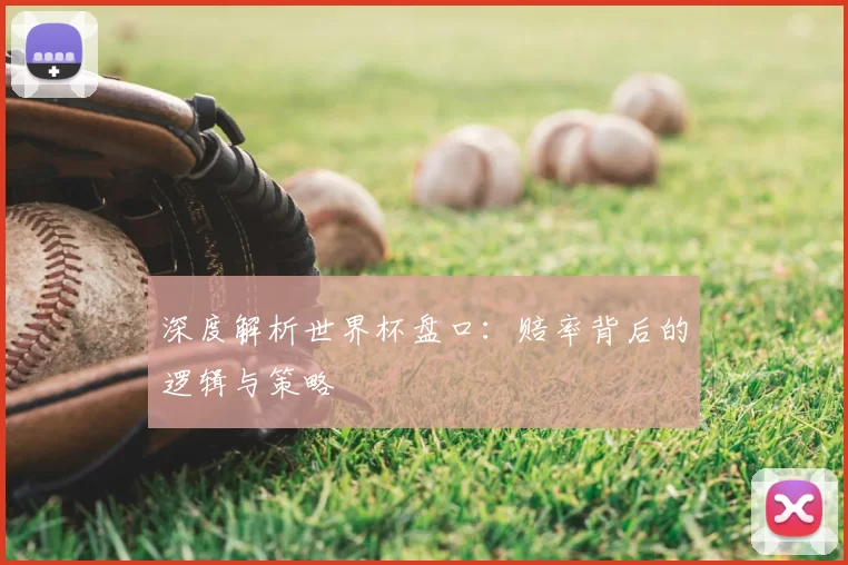 深度解析世界杯盘口:赔率背后的逻辑与策略