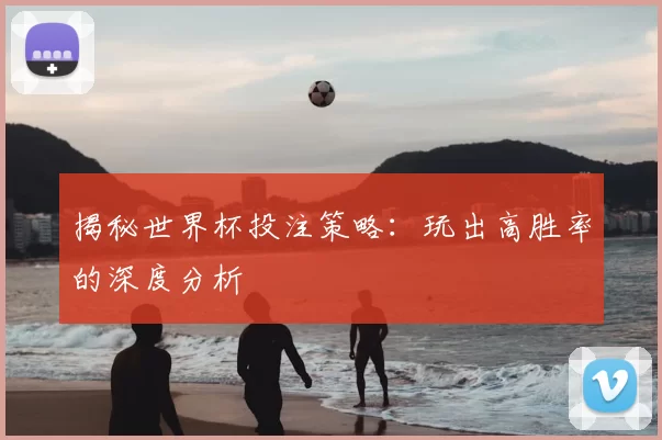 揭秘世界杯投注策略：玩出高胜率的深度分析