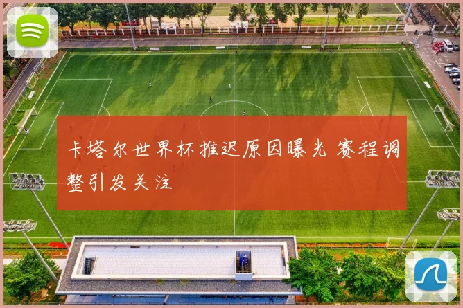 卡塔尔世界杯推迟原因曝光 赛程调整引发关注