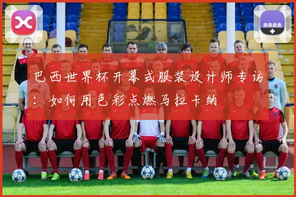 巴西世界杯开幕式服装设计师专访:如何用色彩点燃马拉卡纳