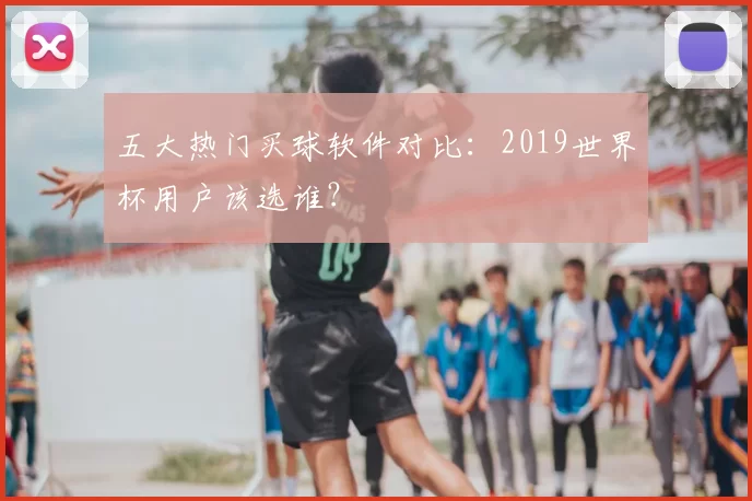 五大热门买球软件对比:2019世界杯用户该选谁?