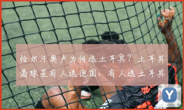 恰尔汗奥卢为何选土耳其？土耳其裔球星有人选德国，有人选土耳其