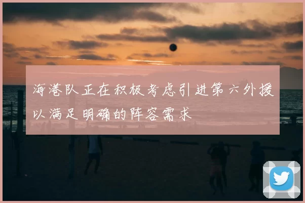 海港队正在积极考虑引进第六外援以满足明确的阵容需求