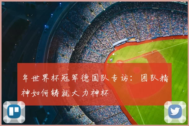年世界杯冠军德国队专访：团队精神如何铸就大力神杯