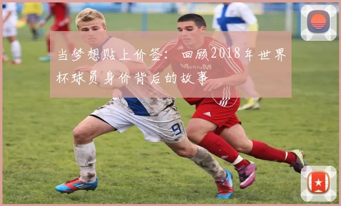 当梦想贴上价签：回顾2018年世界杯球员身价背后的故事