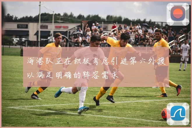 海港队正在积极考虑引进第六外援以满足明确的阵容需求