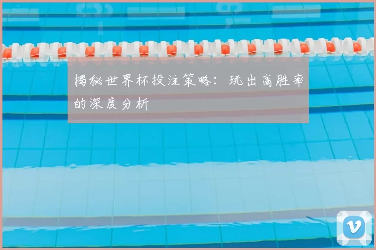 揭秘世界杯投注策略:玩出高胜率的深度分析