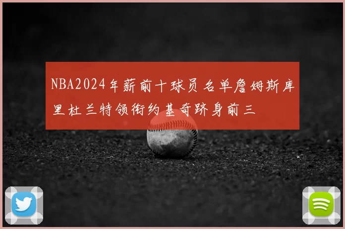 NBA2024年薪前十球员名单詹姆斯库里杜兰特领衔约基奇跻身前三