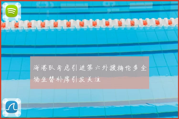 海港队考虑引进第六外援梅伦多全场坐替补席引发关注
