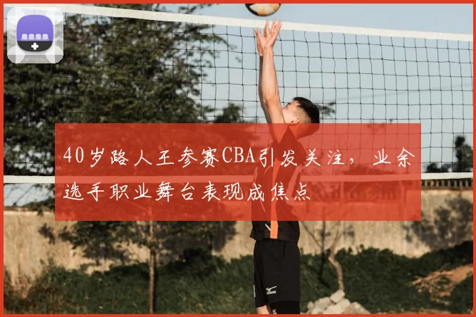40岁路人王参赛CBA引发关注，业余选手职业舞台表现成焦点