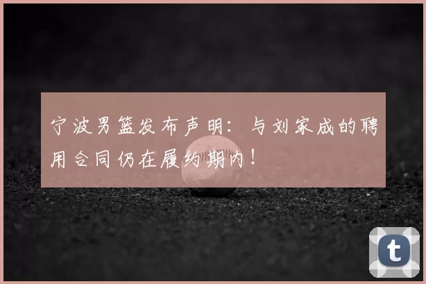 宁波男篮发布声明：与刘家成的聘用合同仍在履约期内！