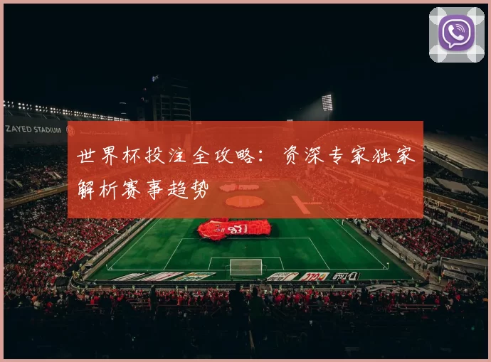 世界杯投注全攻略:资深专家独家解析赛事趋势