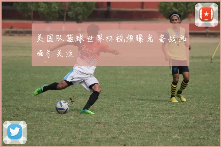 美国队篮球世界杯视频曝光 备战画面引关注