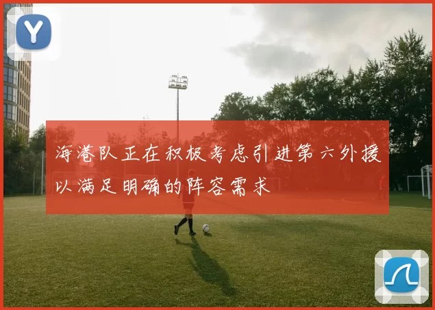 海港队正在积极考虑引进第六外援以满足明确的阵容需求
