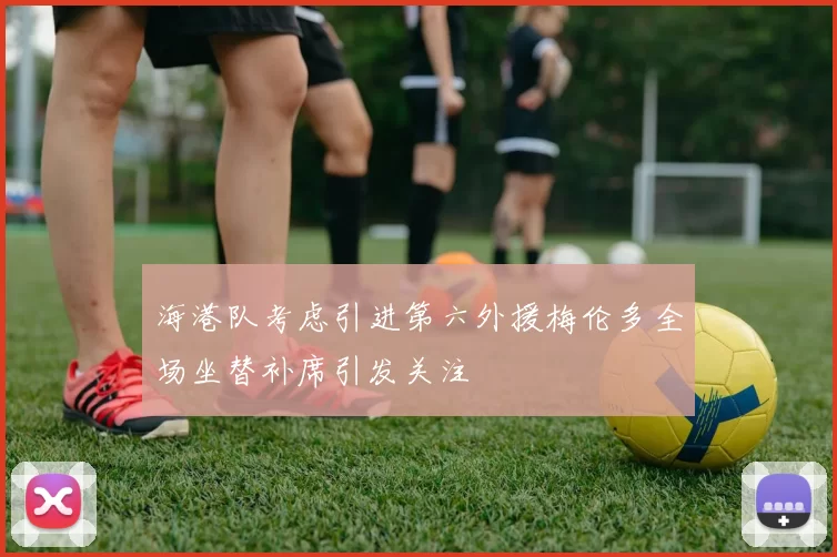 海港队考虑引进第六外援梅伦多全场坐替补席引发关注