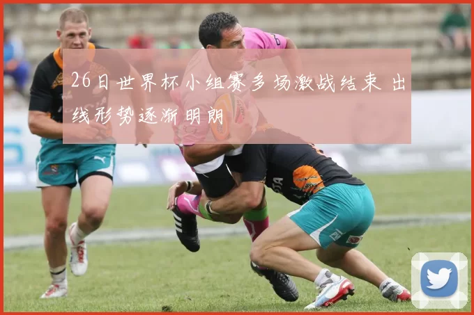 26日世界杯小组赛多场激战结束 出线形势逐渐明朗