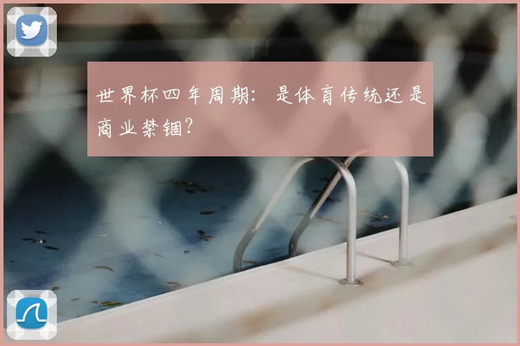 世界杯四年周期：是体育传统还是商业禁锢？