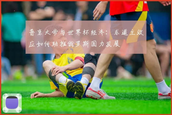 普京大帝与世界杯经济：东道主效应如何助推俄罗斯国力发展