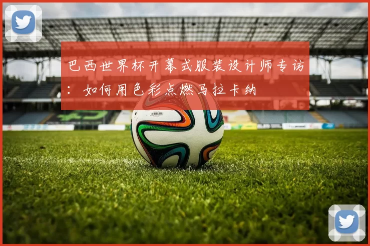 巴西世界杯开幕式服装设计师专访：如何用色彩点燃马拉卡纳