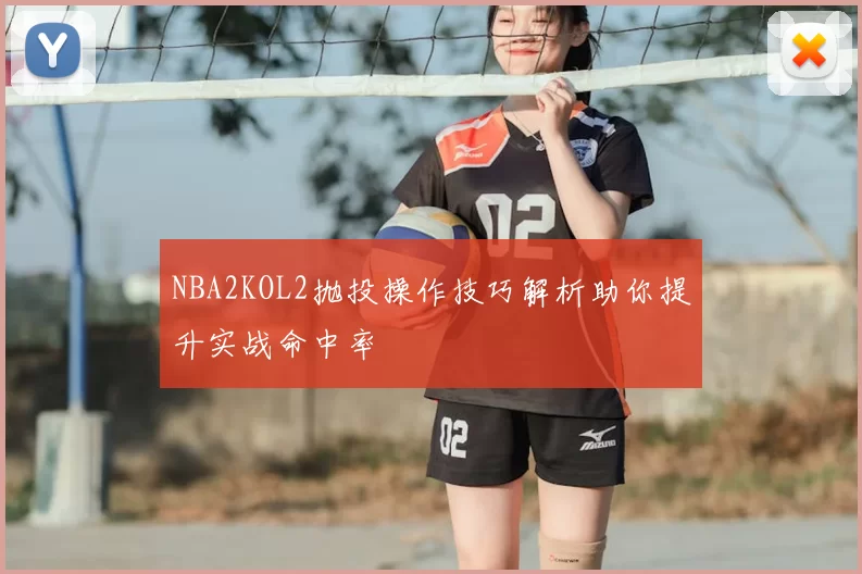 NBA2KOL2抛投操作技巧解析助你提升实战命中率