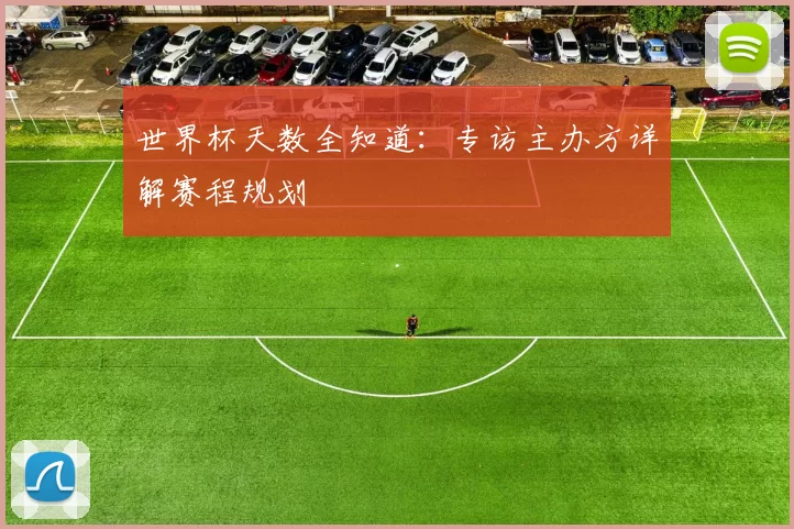 世界杯天数全知道:专访主办方详解赛程规划