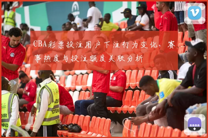 CBA彩票投注用户下注行为变化，赛事热度与投注额度关联分析