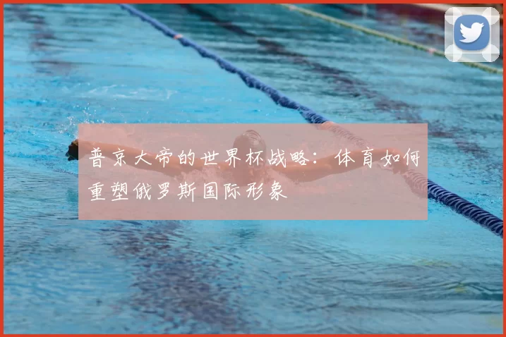 普京大帝的世界杯战略：体育如何重塑俄罗斯国际形象
