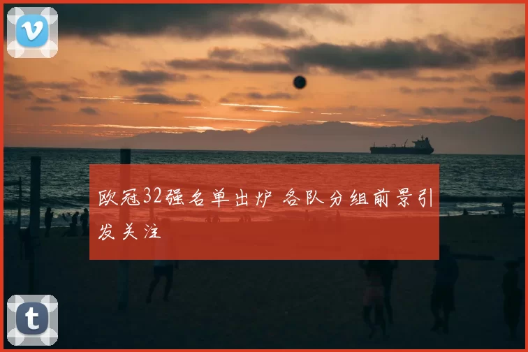 欧冠32强名单出炉 各队分组前景引发关注