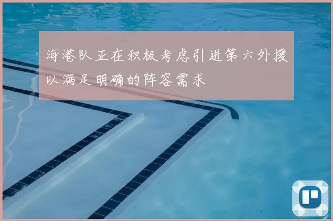 海港队正在积极考虑引进第六外援以满足明确的阵容需求