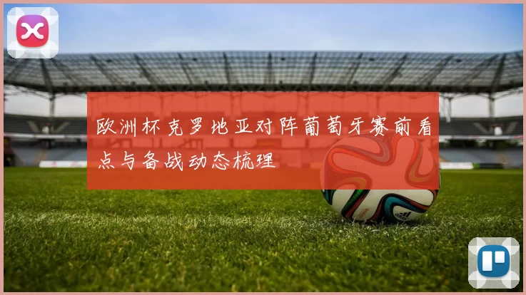 欧洲杯克罗地亚对阵葡萄牙赛前看点与备战动态梳理