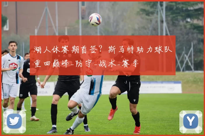 湖人休赛期首签？斯马特助力球队重回巅峰_防守_战术_赛季