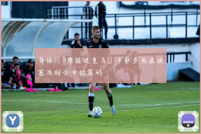 每体:B席接近皇马;卡萨多或成坎塞洛转会中的筹码