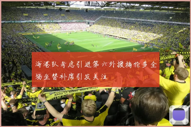 海港队考虑引进第六外援梅伦多全场坐替补席引发关注