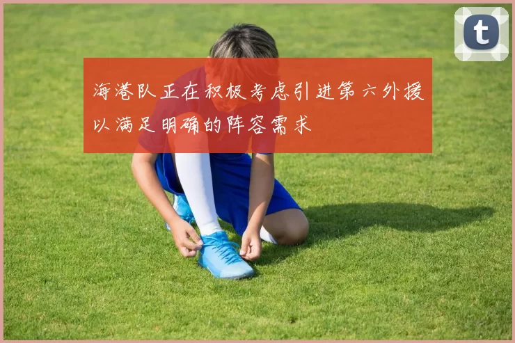 海港队正在积极考虑引进第六外援以满足明确的阵容需求