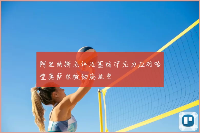 阿里纳斯点评活塞防守无力应对哈登奥萨尔被彻底放空