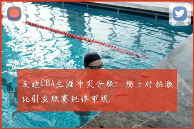 麦迪CBA生涯冲突升级：场上对抗激化引发联赛纪律审视