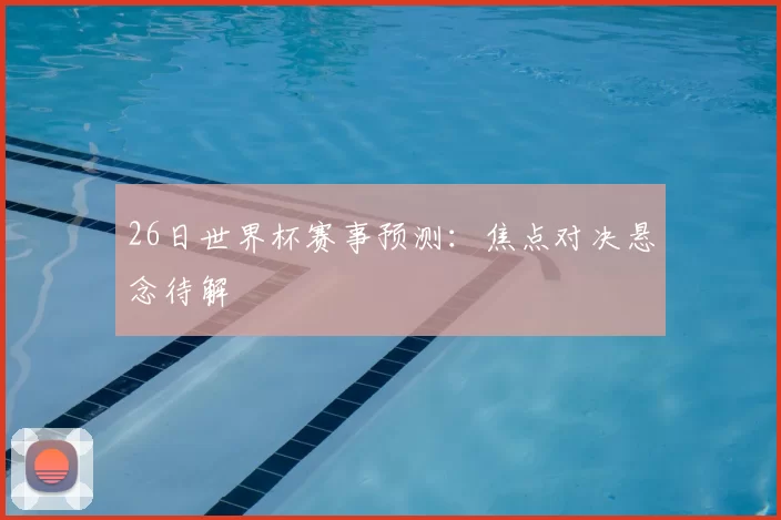 26日世界杯赛事预测：焦点对决悬念待解