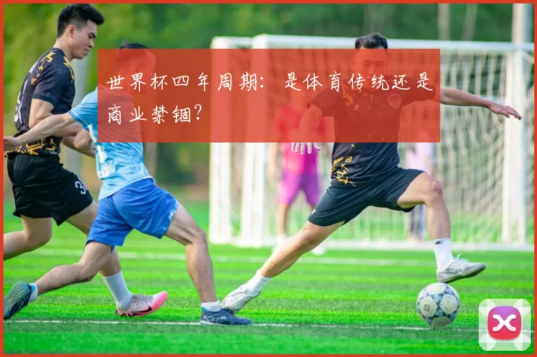 世界杯四年周期:是体育传统还是商业禁锢?