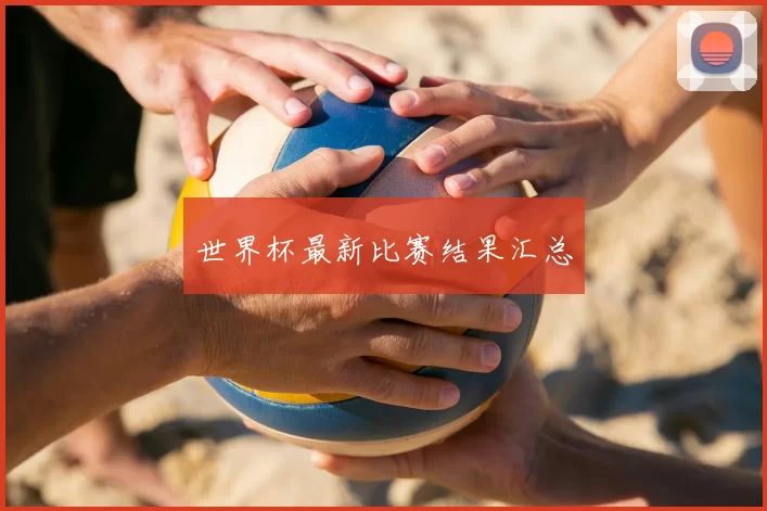 世界杯最新比赛结果汇总
