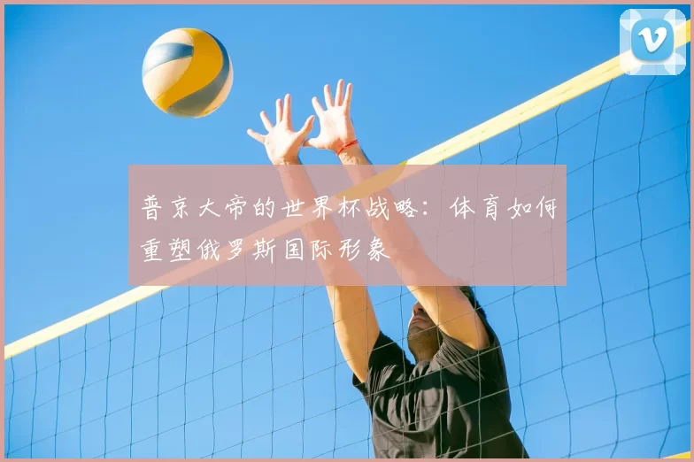 普京大帝的世界杯战略：体育如何重塑俄罗斯国际形象