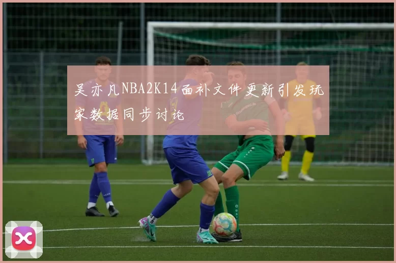 吴亦凡NBA2K14面补文件更新引发玩家数据同步讨论