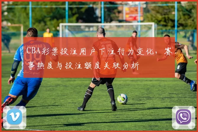 CBA彩票投注用户下注行为变化，赛事热度与投注额度关联分析