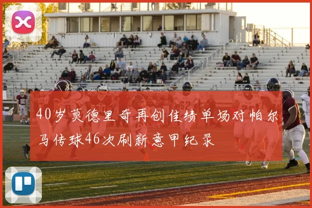 40岁莫德里奇再创佳绩单场对帕尔马传球46次刷新意甲纪录