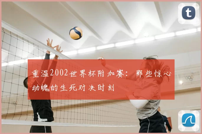 重温2002世界杯附加赛：那些惊心动魄的生死对决时刻