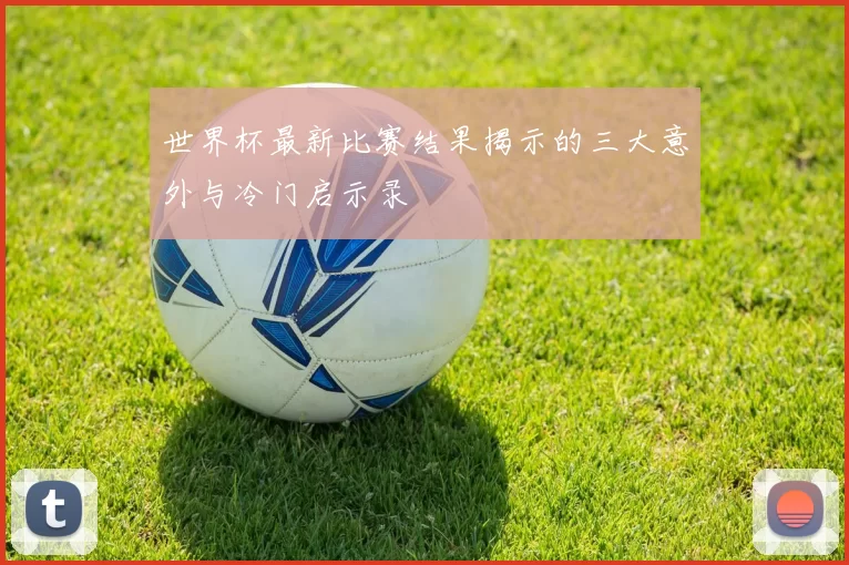世界杯最新比赛结果揭示的三大意外与冷门启示录