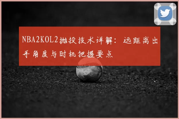 NBA2KOL2抛投技术详解：远距离出手角度与时机把握要点