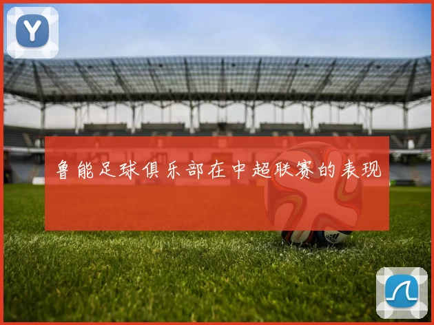鲁能足球俱乐部在中超联赛的表现